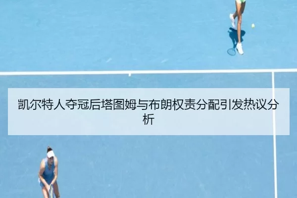 凯尔特人夺冠后塔图姆与布朗权责分配引发热议分析