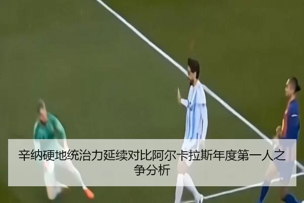 辛纳硬地统治力延续对比阿尔卡拉斯年度第一人之争分析
