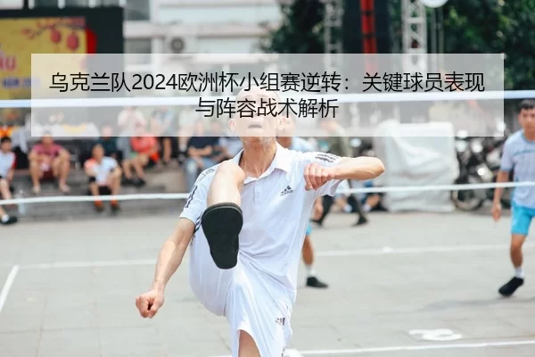 乌克兰队2024欧洲杯小组赛逆转：关键球员表现与阵容战术解析