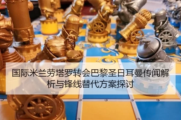 国际米兰劳塔罗转会巴黎圣日耳曼传闻解析与锋线替代方案探讨