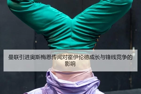 曼联引进奥斯梅恩传闻对霍伊伦德成长与锋线竞争的影响