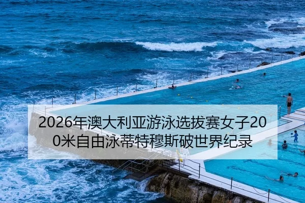 2026年澳大利亚游泳选拔赛女子200米自由泳蒂特穆斯破世界纪录