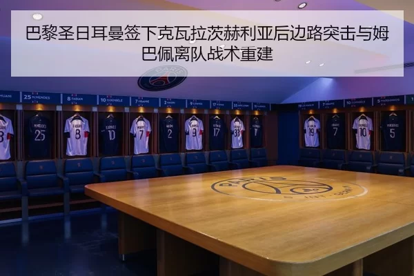 巴黎圣日耳曼签下克瓦拉茨赫利亚后边路突击与姆巴佩离队战术重建