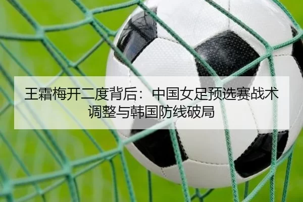 王霜梅开二度背后：中国女足预选赛战术调整与韩国防线破局